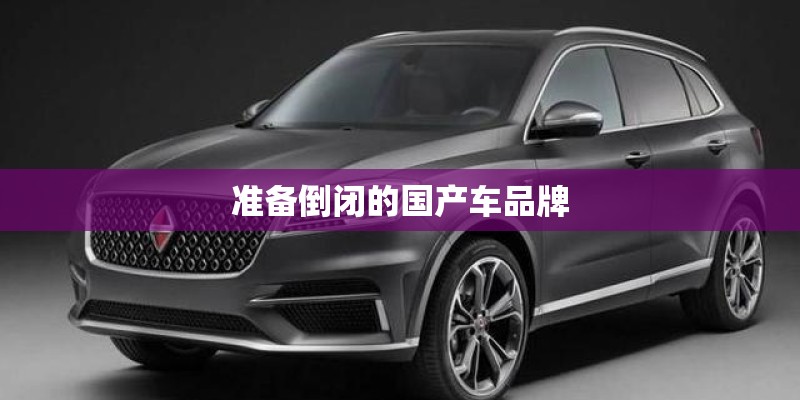 准备倒闭的国产车品牌 准备倒闭的国产车品牌