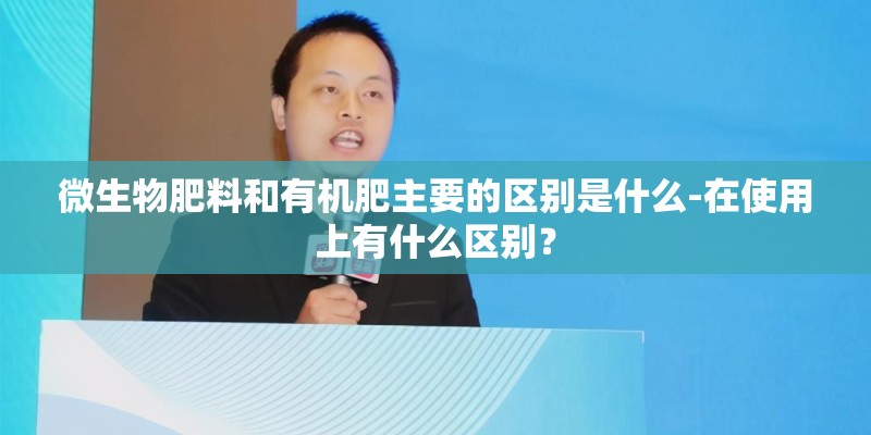 微生物肥料和有机肥主要的区别是什么-在使用上有什么区别？