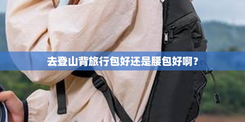 去登山背旅行包好还是腰包好啊？