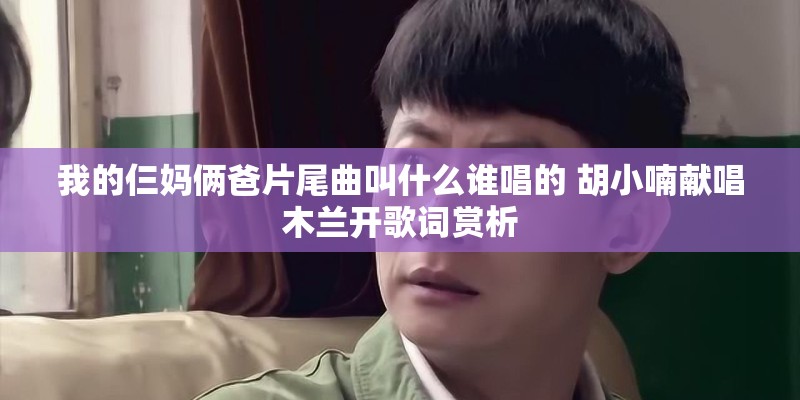 我的仨妈俩爸片尾曲叫什么谁唱的 胡小喃献唱木兰开歌词赏析