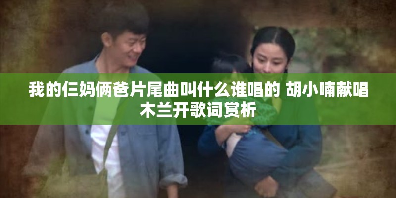 我的仨妈俩爸片尾曲叫什么谁唱的 胡小喃献唱木兰开歌词赏析