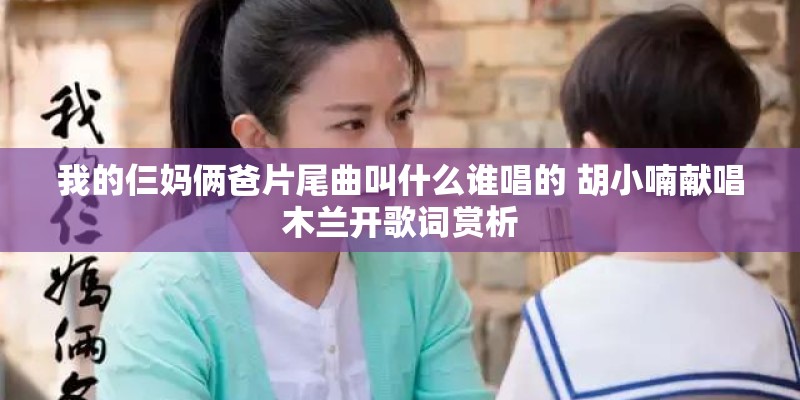 我的仨妈俩爸片尾曲叫什么谁唱的 胡小喃献唱木兰开歌词赏析