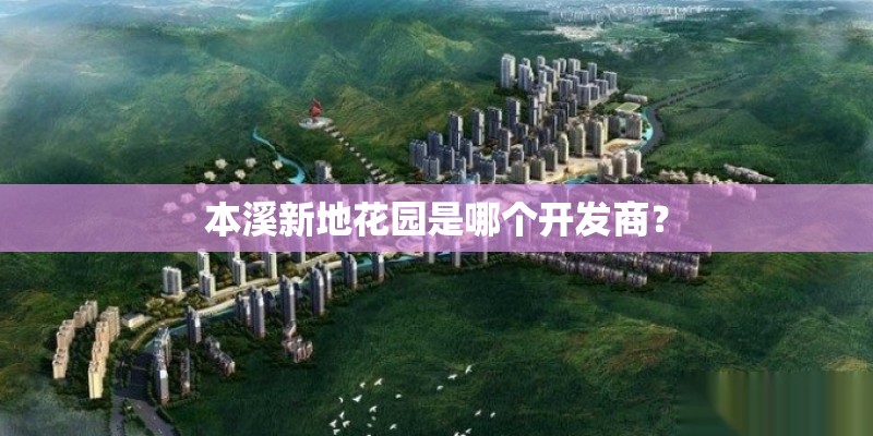 本溪新地花园是哪个开发商？
