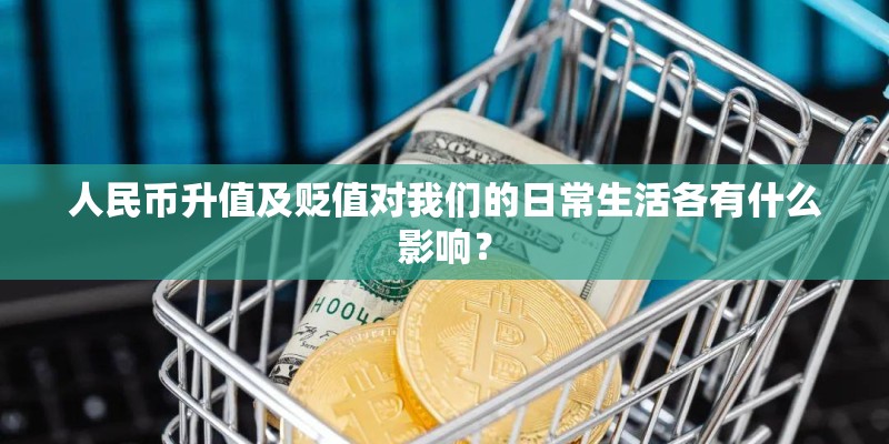 人民币升值及贬值对我们的日常生活各有什么影响? 人民币升值及贬值对我们的日常生活各有什么影响?