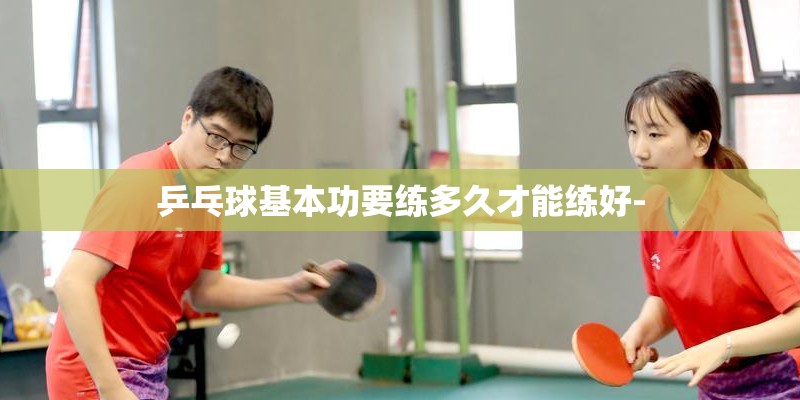 乒乓球基本功要练多久才能练好-