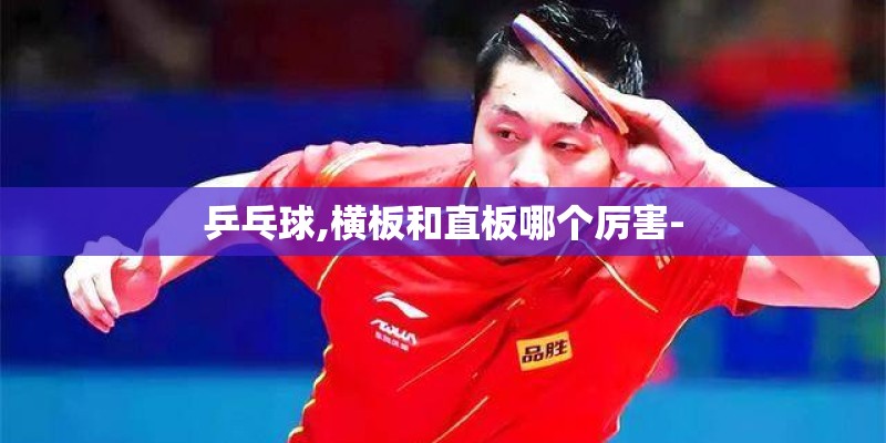 乒乓球,横板和直板哪个厉害-