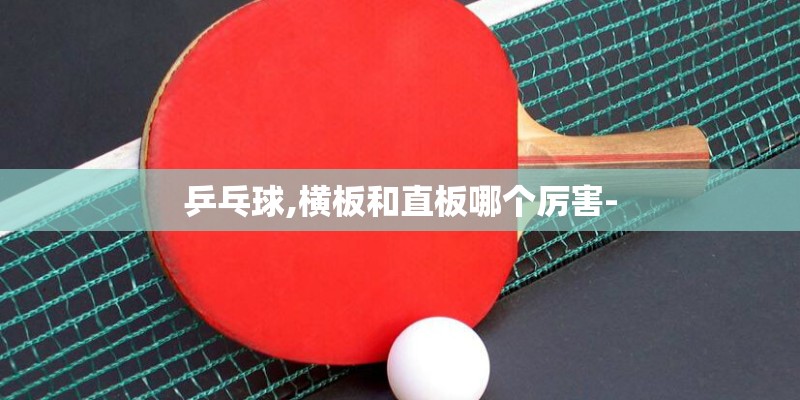 乒乓球,横板和直板哪个厉害-