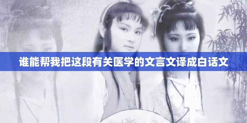 谁能帮我把这段有关医学的文言文译成白话文 谁能帮我把这段有关医学的文言文译成白话文