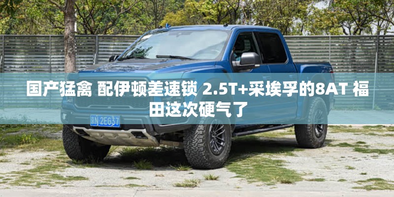 国产猛禽 配伊顿差速锁 2.5T+采埃孚的8AT 福田这次硬气了