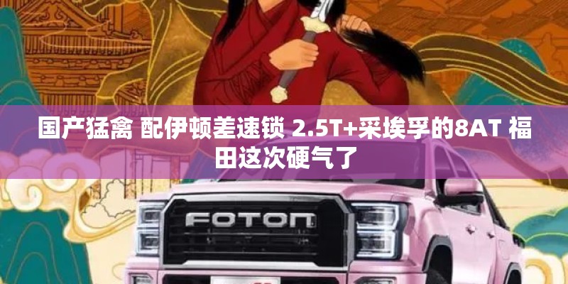 国产猛禽 配伊顿差速锁 2.5T+采埃孚的8AT 福田这次硬气了
