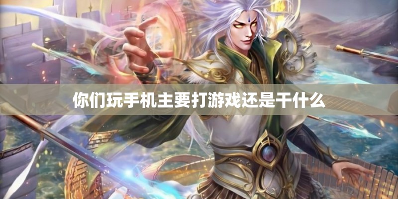 你们玩手机主要打游戏还是干什么