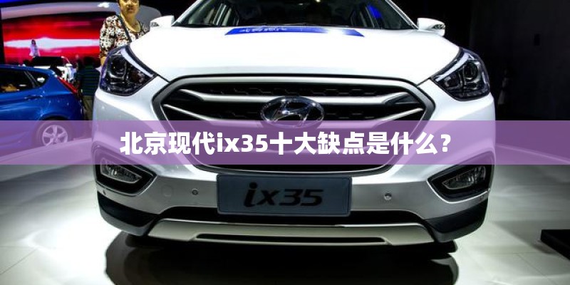北京现代ix35十大缺点是什么？