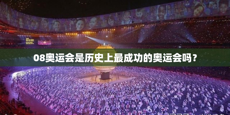 08奥运会是历史上最成功的奥运会吗? 08奥运会是历史上最成功的奥运会吗?
