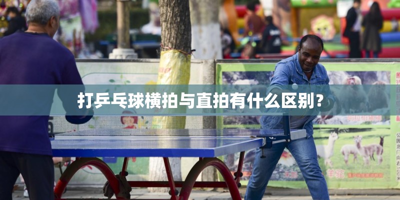 打乒乓球横拍与直拍有什么区别？