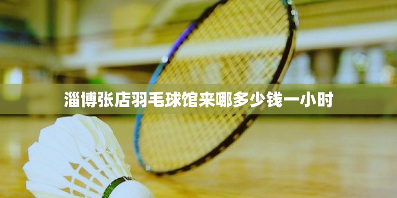 淄博张店羽毛球馆来哪多少钱一小时 淄博张店羽毛球馆来哪多少钱一小时