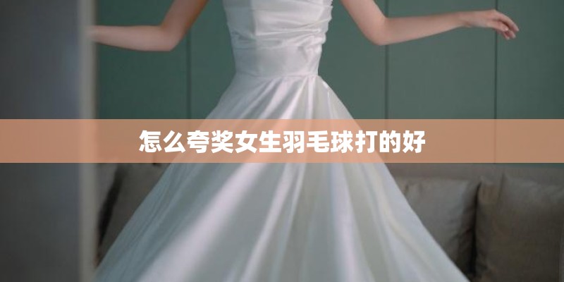 怎么夸奖女生羽毛球打的好