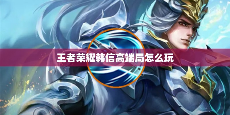 王者荣耀韩信高端局怎么玩 王者荣耀韩信高端局怎么玩