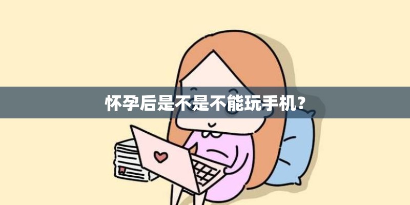 怀孕后是不是不能玩手机？