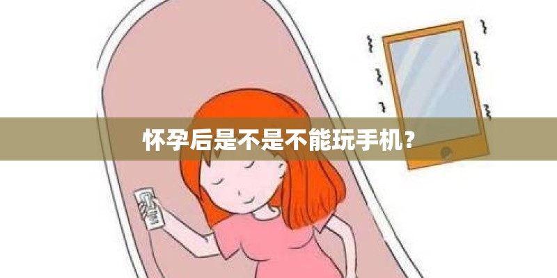 怀孕后是不是不能玩手机？