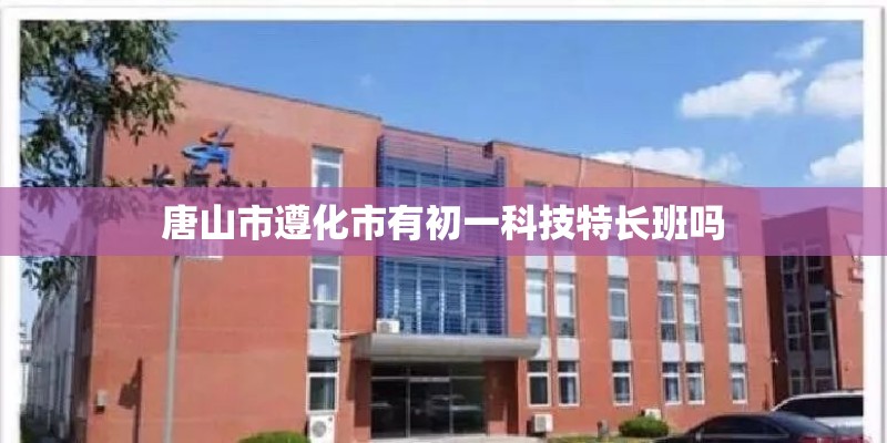 唐山市遵化市有初一科技特长班吗 唐山市遵化市有初一科技特长班吗