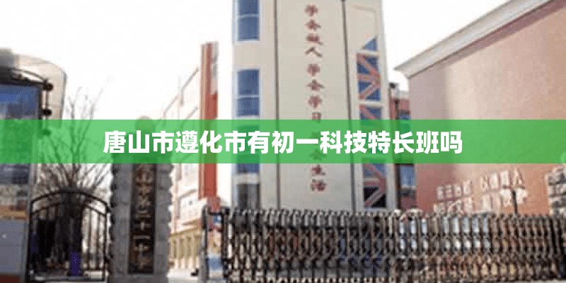 唐山市遵化市有初一科技特长班吗 唐山市遵化市有初一科技特长班吗