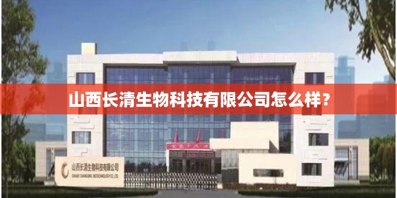 山西长清生物科技有限公司怎么样？