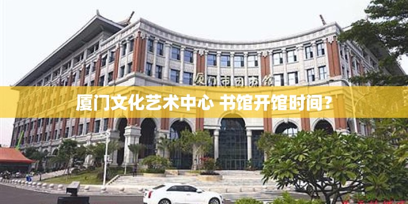 厦门文化艺术中心 书馆开馆时间？