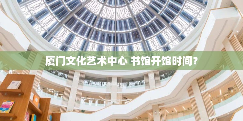 厦门文化艺术中心 书馆开馆时间？