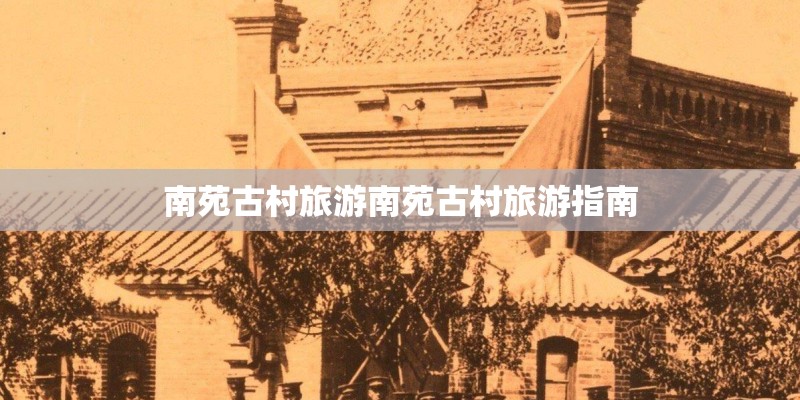 南苑古村旅游南苑古村旅游指南