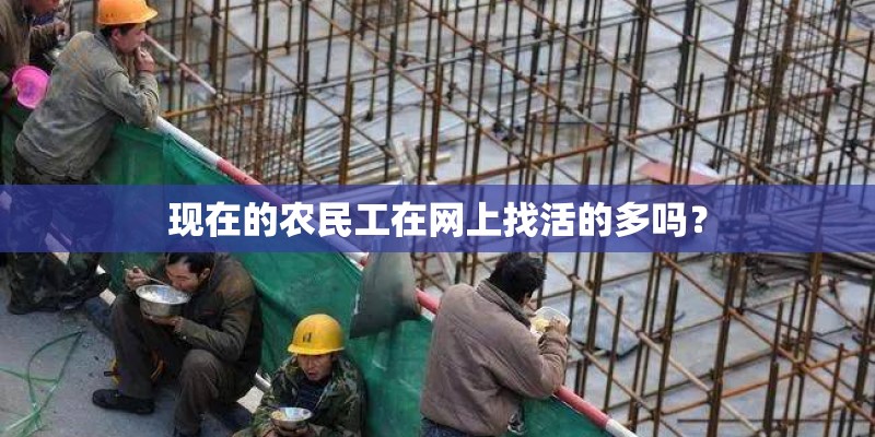 现在的农民工在网上找活的多吗? 现在的农民工在网上找活的多吗?
