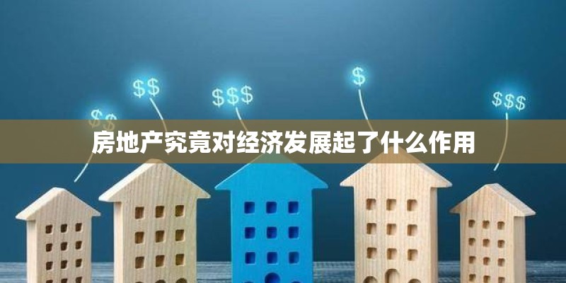 房地产究竟对经济发展起了什么作用 房地产究竟对经济发展起了什么作用