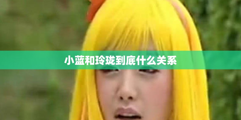 小蓝和玲珑到底什么关系