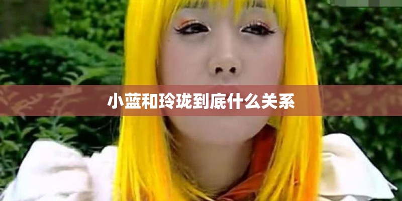 小蓝和玲珑到底什么关系
