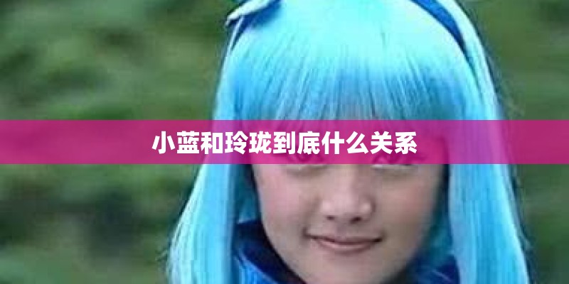 小蓝和玲珑到底什么关系