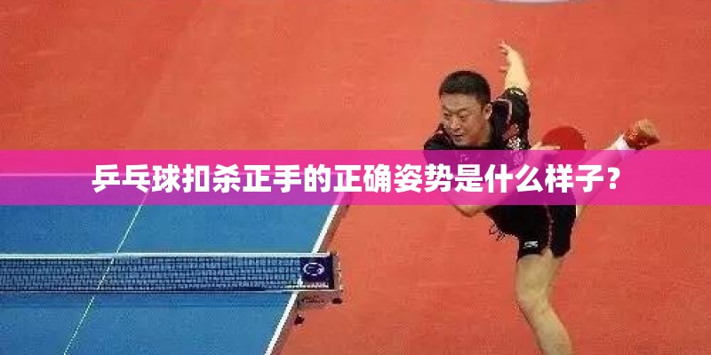 乒乓球扣杀正手的正确姿势是什么样子？