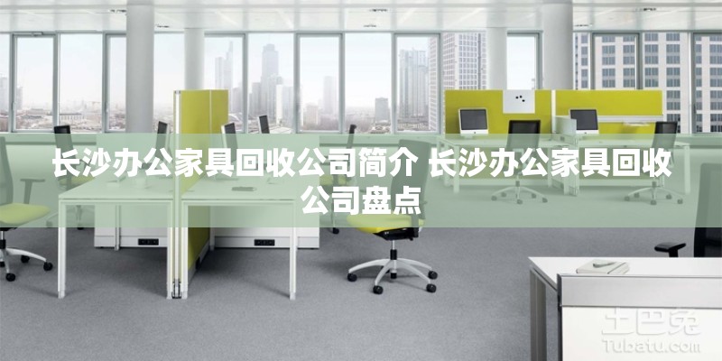 长沙办公家具回收公司简介 长沙办公家具回收公司盘点