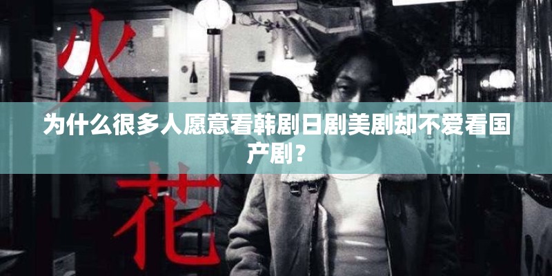 为什么很多人愿意看韩剧日剧美剧却不爱看国产剧? 为什么很多人愿意看韩剧日剧美剧却不爱看国产剧?