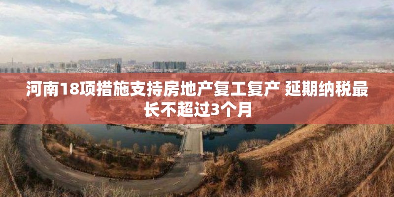 河南18项措施支持房地产复工复产 延期纳税最长不超过3个月 河南18项措施支持房地产复工复产 延期纳税最长不超过3个月