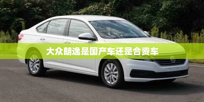 大众朗逸是国产车还是合资车 大众朗逸是国产车还是合资车