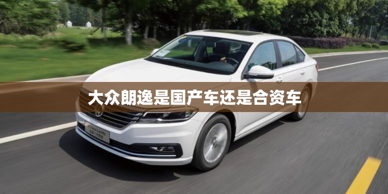 大众朗逸是国产车还是合资车 大众朗逸是国产车还是合资车