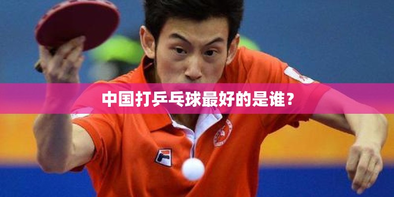 中国打乒乓球最好的是谁？