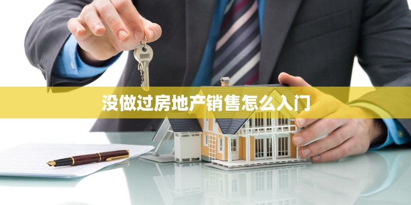 没做过房地产销售怎么入门 没做过房地产销售怎么入门