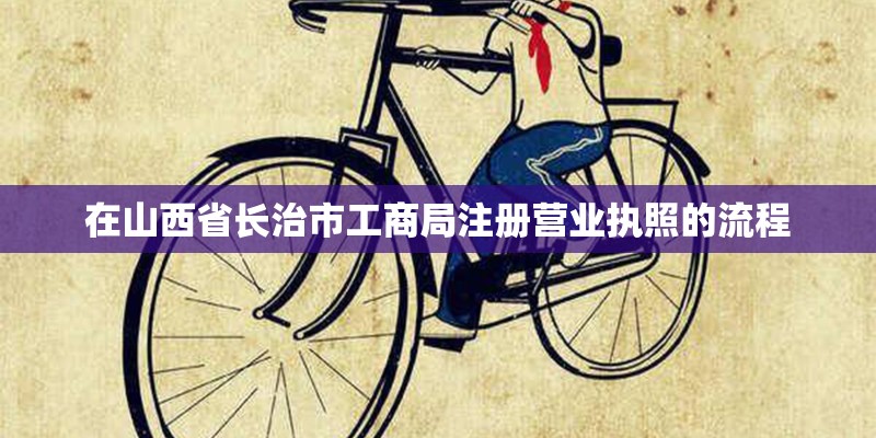 在山西省长治市工商局注册营业执照的流程