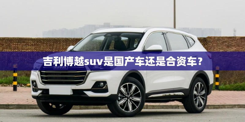 吉利博越suv是国产车还是合资车？
