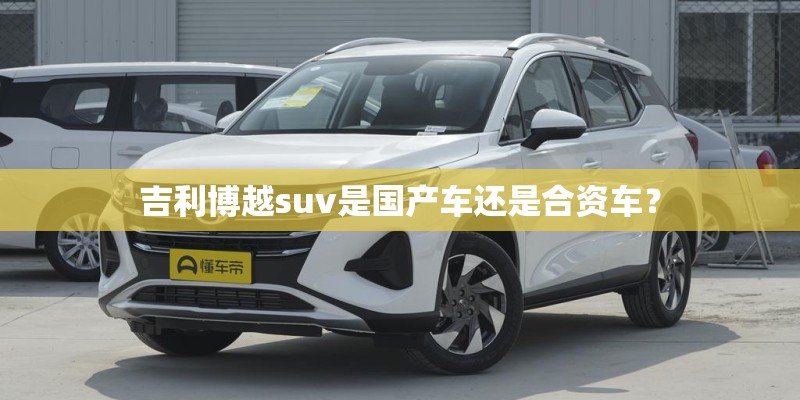 吉利博越suv是国产车还是合资车？