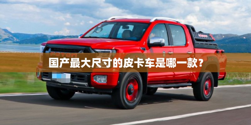 国产最大尺寸的皮卡车是哪一款？