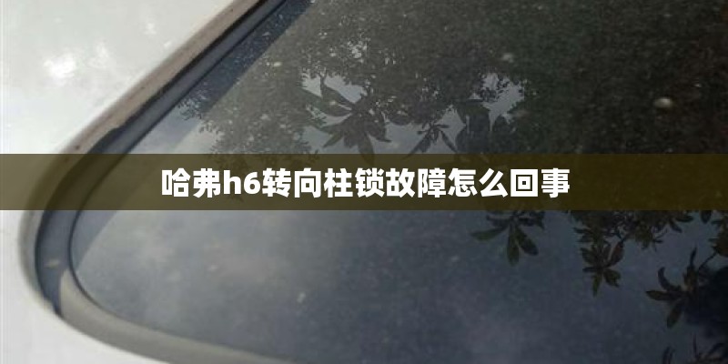 哈弗h6转向柱锁故障怎么回事