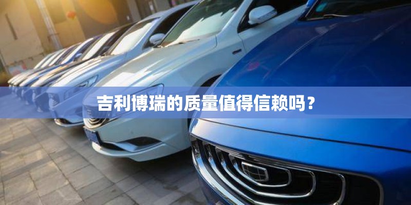 吉利博瑞的质量值得信赖吗？