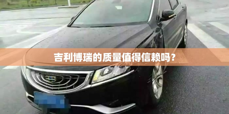 吉利博瑞的质量值得信赖吗？