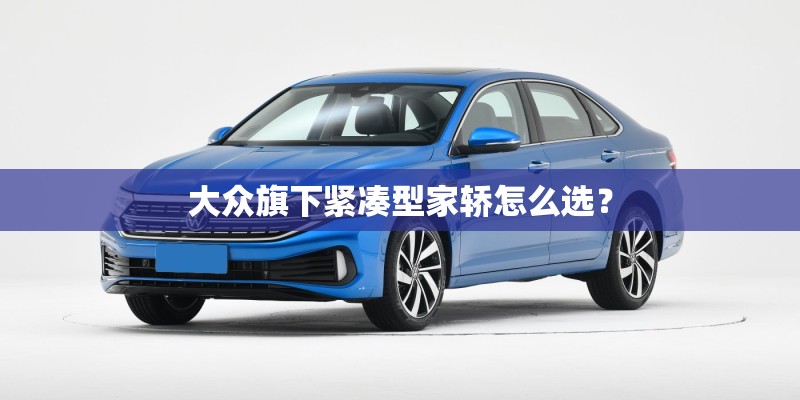 大众旗下紧凑型家轿怎么选？
